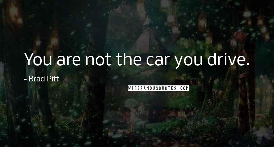 Brad Pitt Quotes: You are not the car you drive.