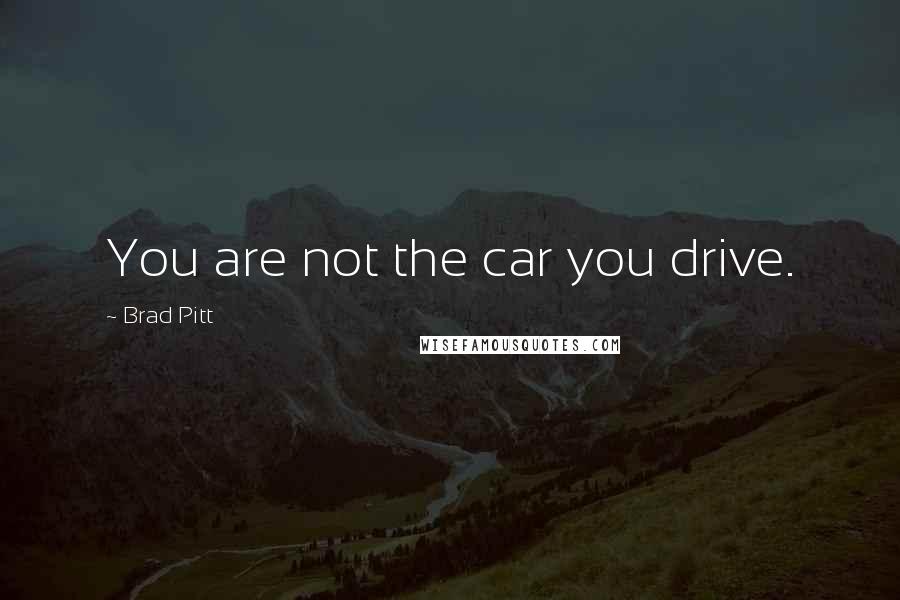 Brad Pitt Quotes: You are not the car you drive.