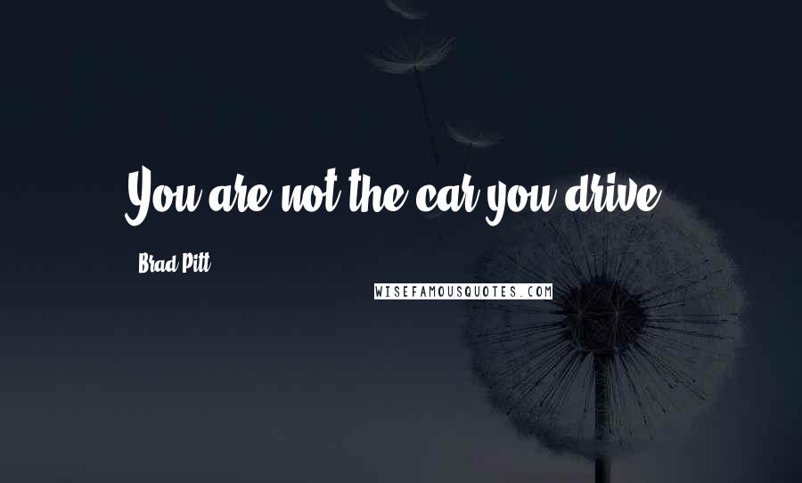 Brad Pitt Quotes: You are not the car you drive.