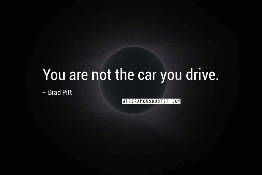 Brad Pitt Quotes: You are not the car you drive.