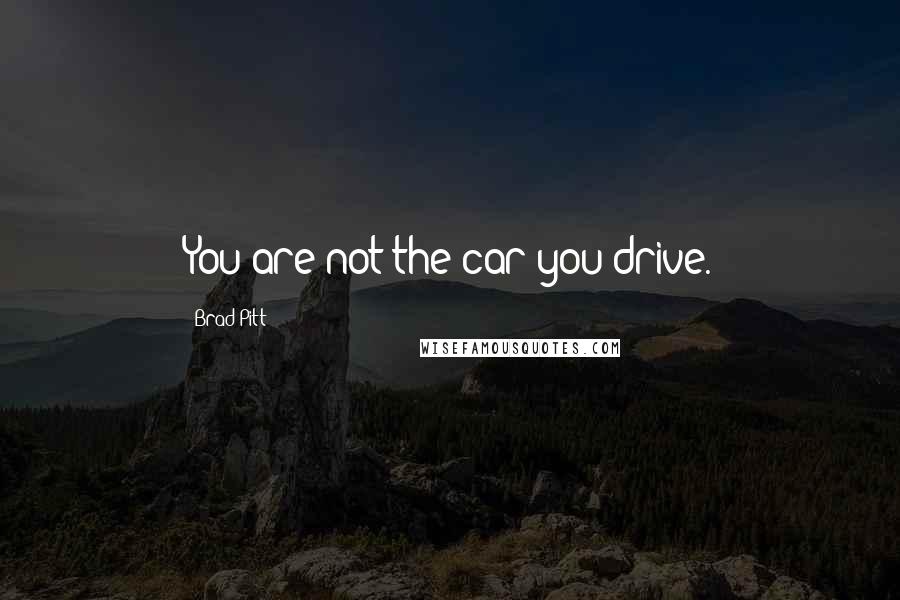 Brad Pitt Quotes: You are not the car you drive.