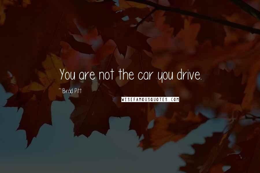 Brad Pitt Quotes: You are not the car you drive.