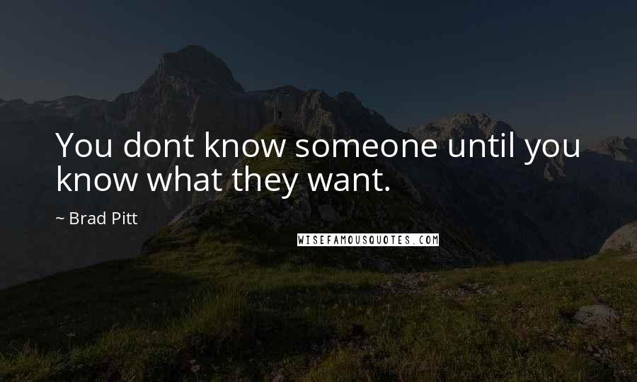 Brad Pitt Quotes: You dont know someone until you know what they want.