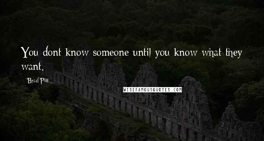 Brad Pitt Quotes: You dont know someone until you know what they want.