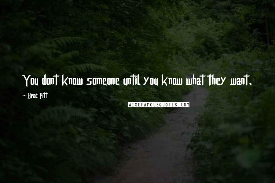 Brad Pitt Quotes: You dont know someone until you know what they want.