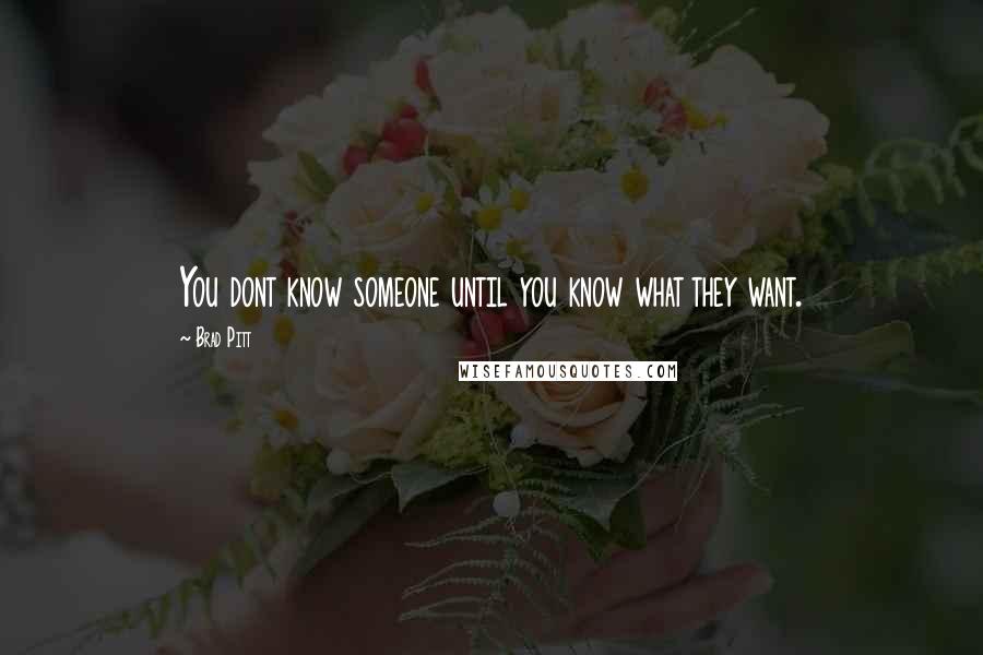 Brad Pitt Quotes: You dont know someone until you know what they want.