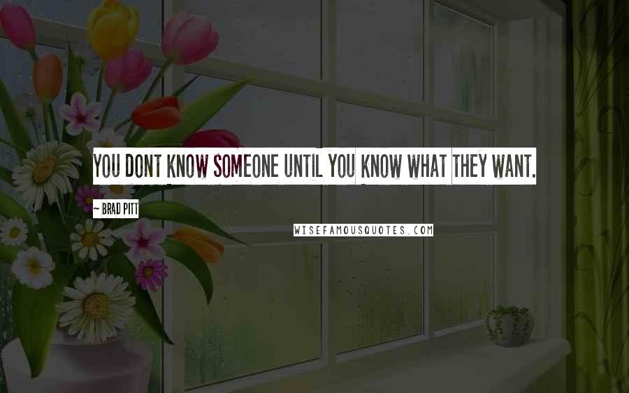 Brad Pitt Quotes: You dont know someone until you know what they want.
