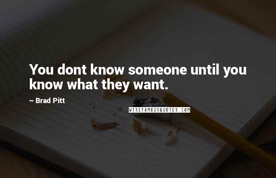 Brad Pitt Quotes: You dont know someone until you know what they want.