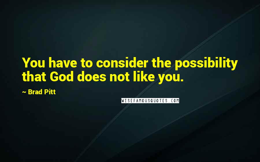 Brad Pitt Quotes: You have to consider the possibility that God does not like you.