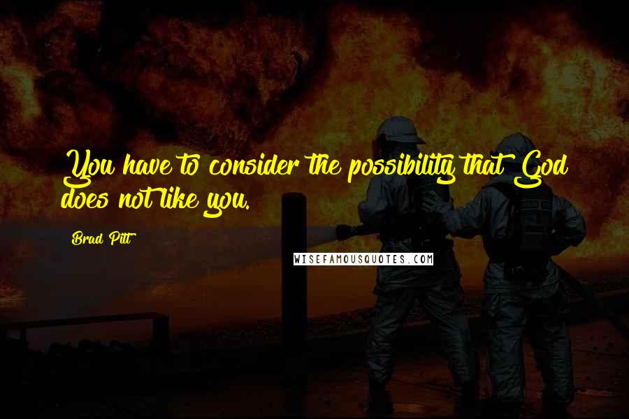 Brad Pitt Quotes: You have to consider the possibility that God does not like you.