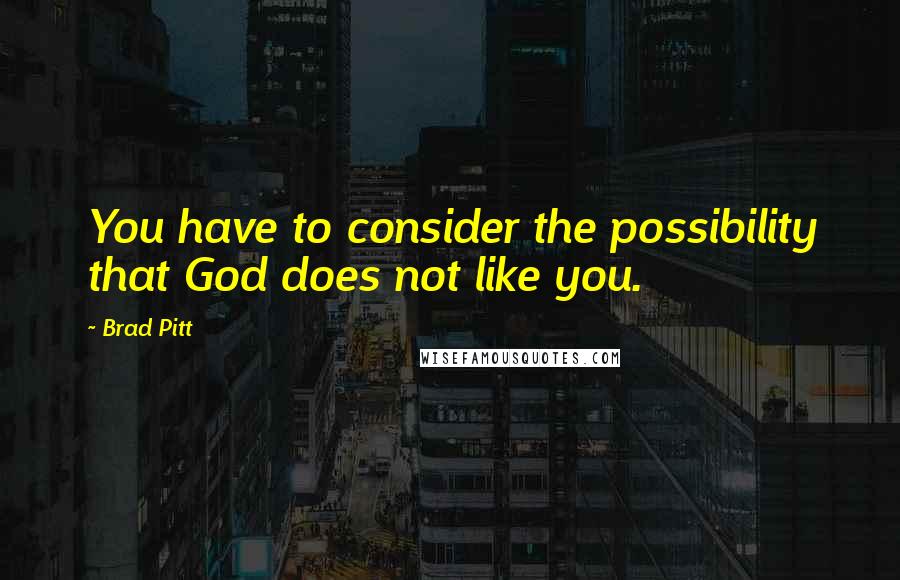 Brad Pitt Quotes: You have to consider the possibility that God does not like you.