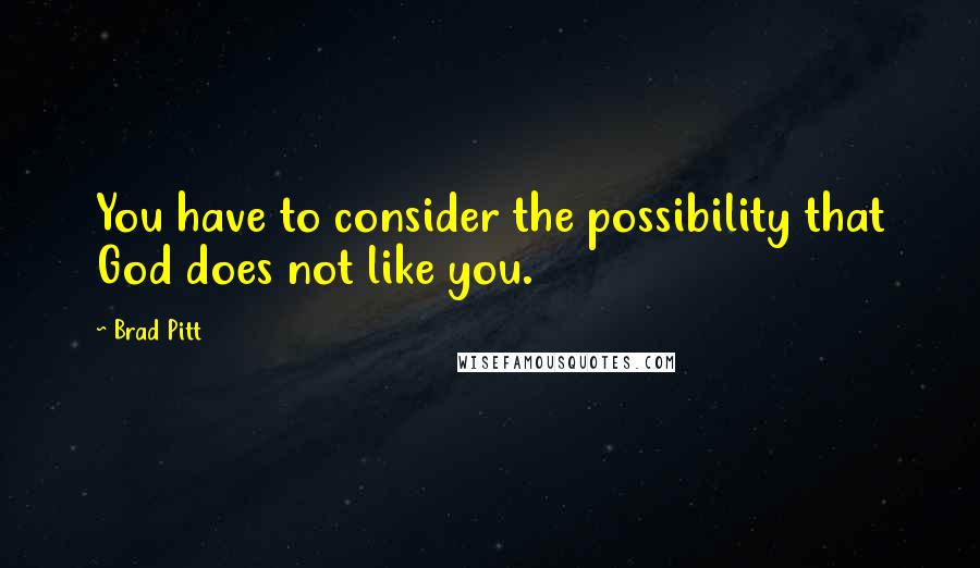 Brad Pitt Quotes: You have to consider the possibility that God does not like you.