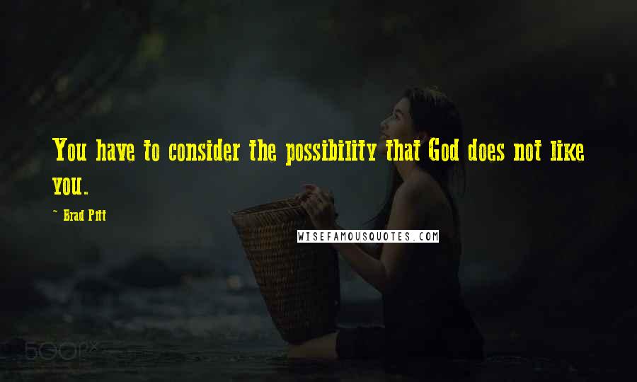 Brad Pitt Quotes: You have to consider the possibility that God does not like you.