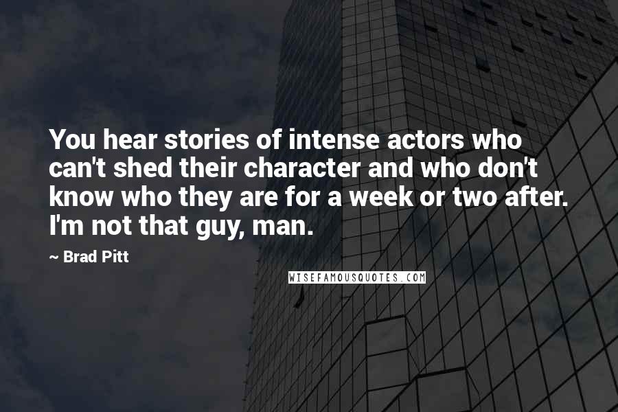 Brad Pitt Quotes: You hear stories of intense actors who can't shed their character and who don't know who they are for a week or two after. I'm not that guy, man.