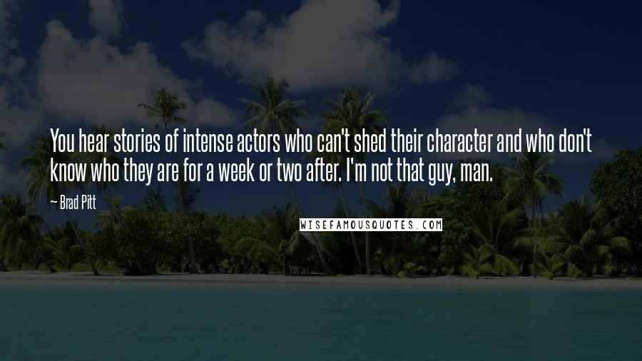 Brad Pitt Quotes: You hear stories of intense actors who can't shed their character and who don't know who they are for a week or two after. I'm not that guy, man.