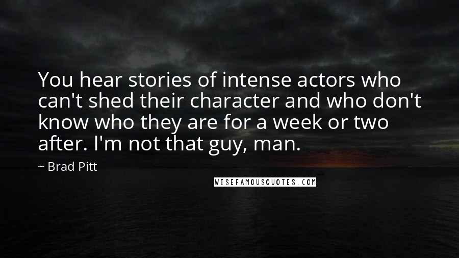 Brad Pitt Quotes: You hear stories of intense actors who can't shed their character and who don't know who they are for a week or two after. I'm not that guy, man.