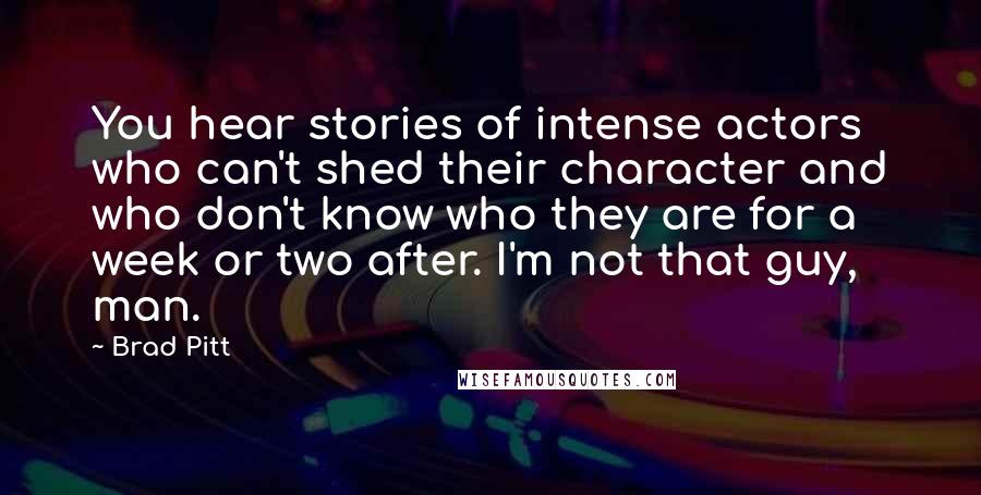 Brad Pitt Quotes: You hear stories of intense actors who can't shed their character and who don't know who they are for a week or two after. I'm not that guy, man.