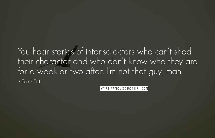 Brad Pitt Quotes: You hear stories of intense actors who can't shed their character and who don't know who they are for a week or two after. I'm not that guy, man.