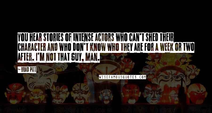 Brad Pitt Quotes: You hear stories of intense actors who can't shed their character and who don't know who they are for a week or two after. I'm not that guy, man.