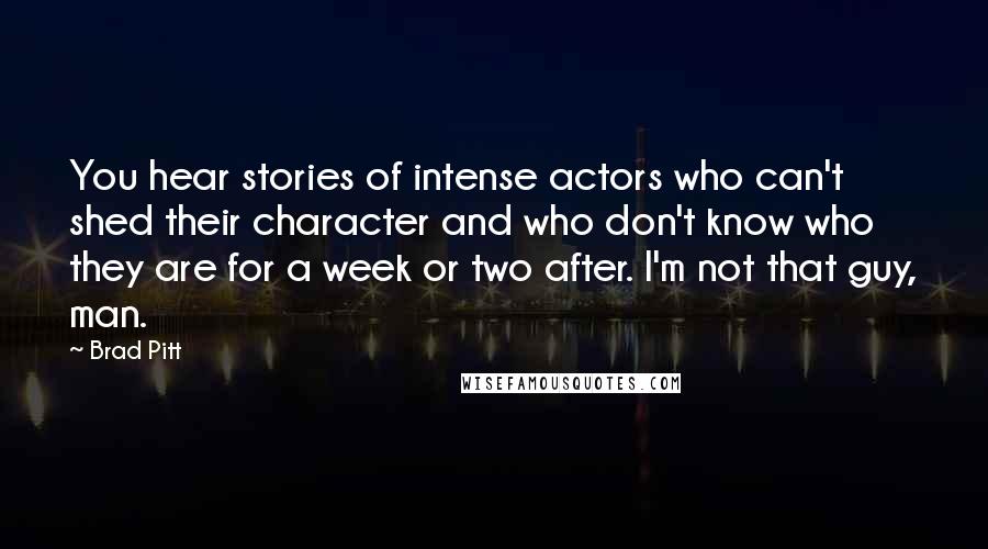 Brad Pitt Quotes: You hear stories of intense actors who can't shed their character and who don't know who they are for a week or two after. I'm not that guy, man.