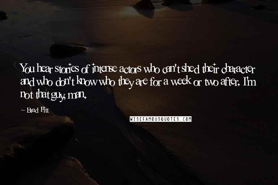 Brad Pitt Quotes: You hear stories of intense actors who can't shed their character and who don't know who they are for a week or two after. I'm not that guy, man.