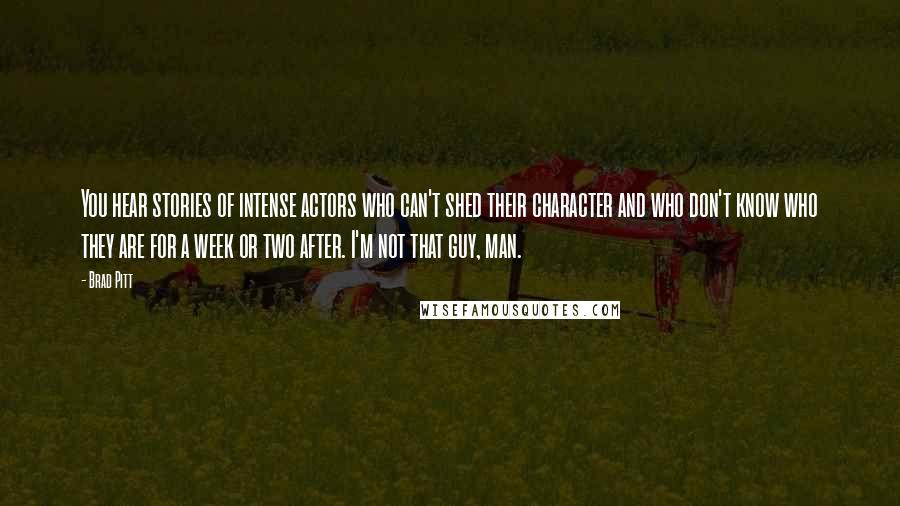 Brad Pitt Quotes: You hear stories of intense actors who can't shed their character and who don't know who they are for a week or two after. I'm not that guy, man.