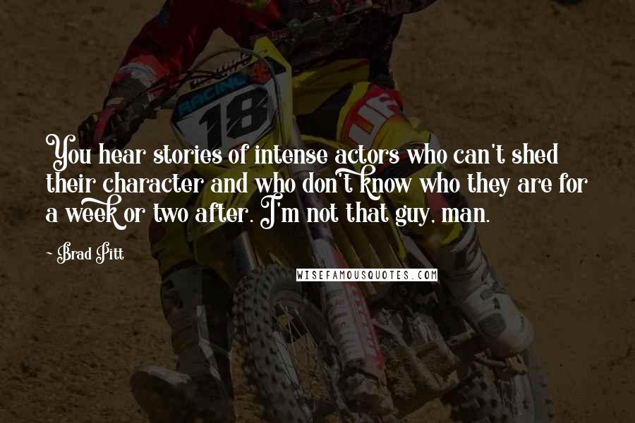 Brad Pitt Quotes: You hear stories of intense actors who can't shed their character and who don't know who they are for a week or two after. I'm not that guy, man.