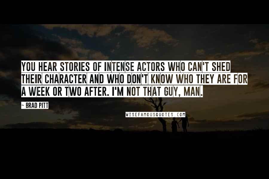 Brad Pitt Quotes: You hear stories of intense actors who can't shed their character and who don't know who they are for a week or two after. I'm not that guy, man.