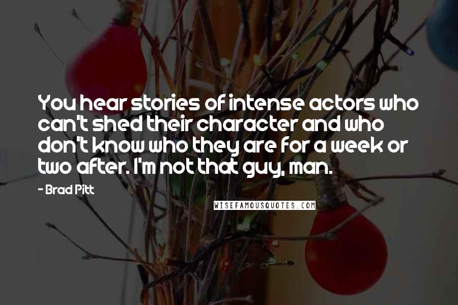 Brad Pitt Quotes: You hear stories of intense actors who can't shed their character and who don't know who they are for a week or two after. I'm not that guy, man.