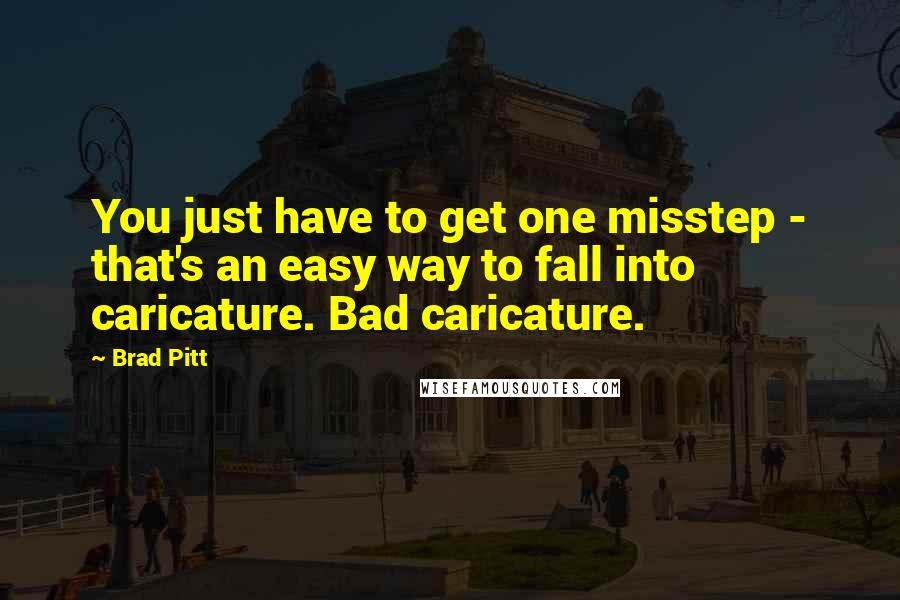 Brad Pitt Quotes: You just have to get one misstep - that's an easy way to fall into caricature. Bad caricature.