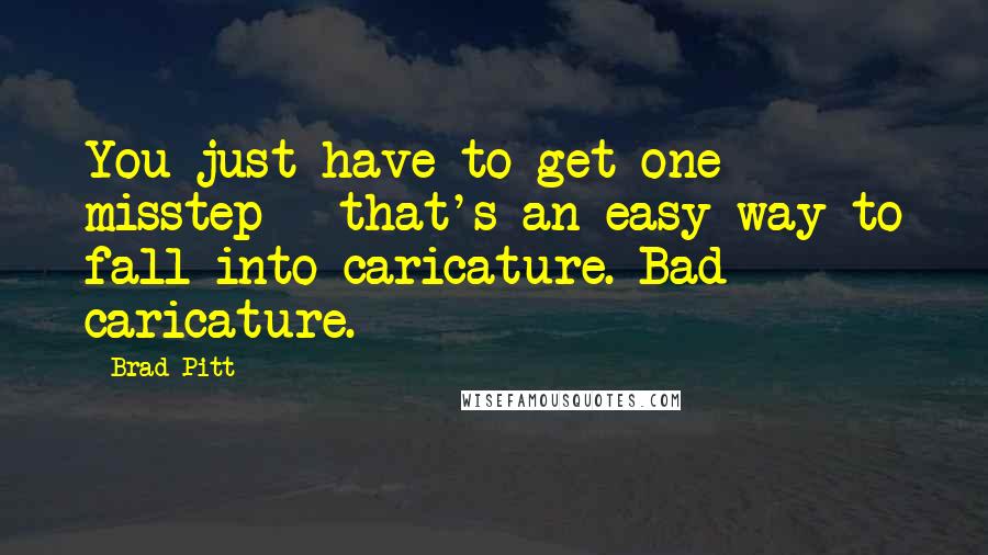 Brad Pitt Quotes: You just have to get one misstep - that's an easy way to fall into caricature. Bad caricature.