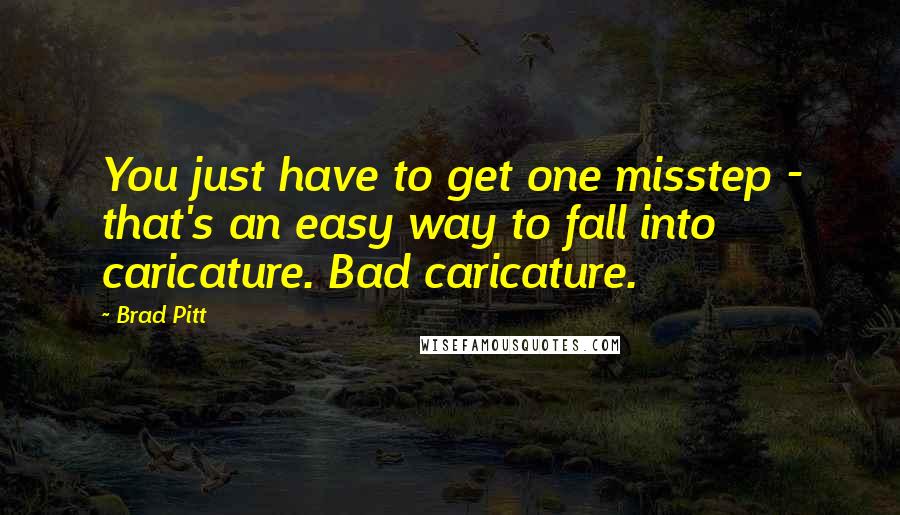 Brad Pitt Quotes: You just have to get one misstep - that's an easy way to fall into caricature. Bad caricature.