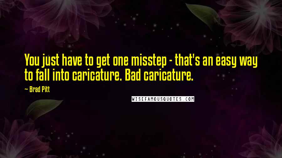 Brad Pitt Quotes: You just have to get one misstep - that's an easy way to fall into caricature. Bad caricature.