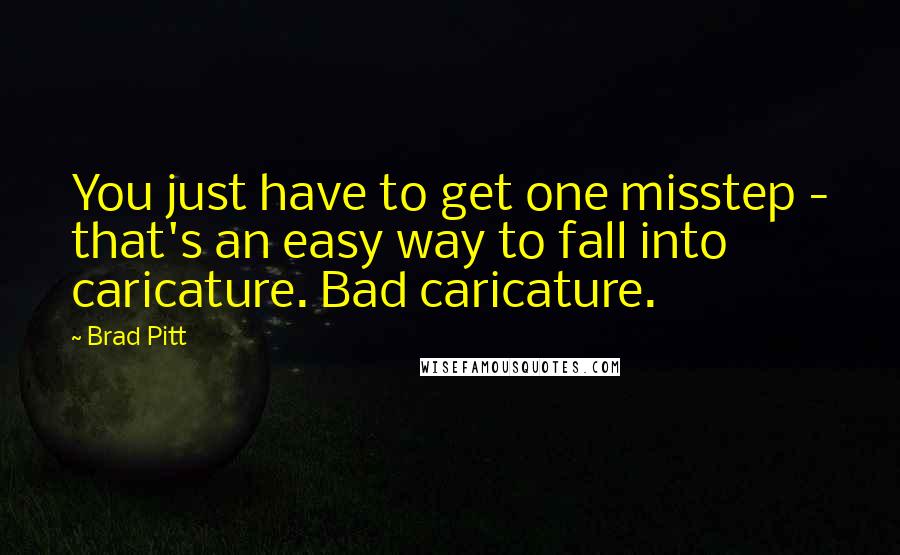 Brad Pitt Quotes: You just have to get one misstep - that's an easy way to fall into caricature. Bad caricature.