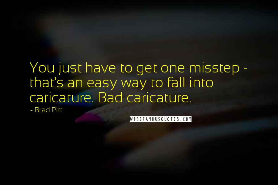 Brad Pitt Quotes: You just have to get one misstep - that's an easy way to fall into caricature. Bad caricature.