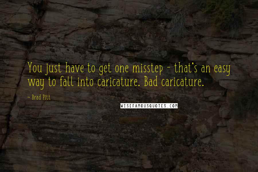 Brad Pitt Quotes: You just have to get one misstep - that's an easy way to fall into caricature. Bad caricature.