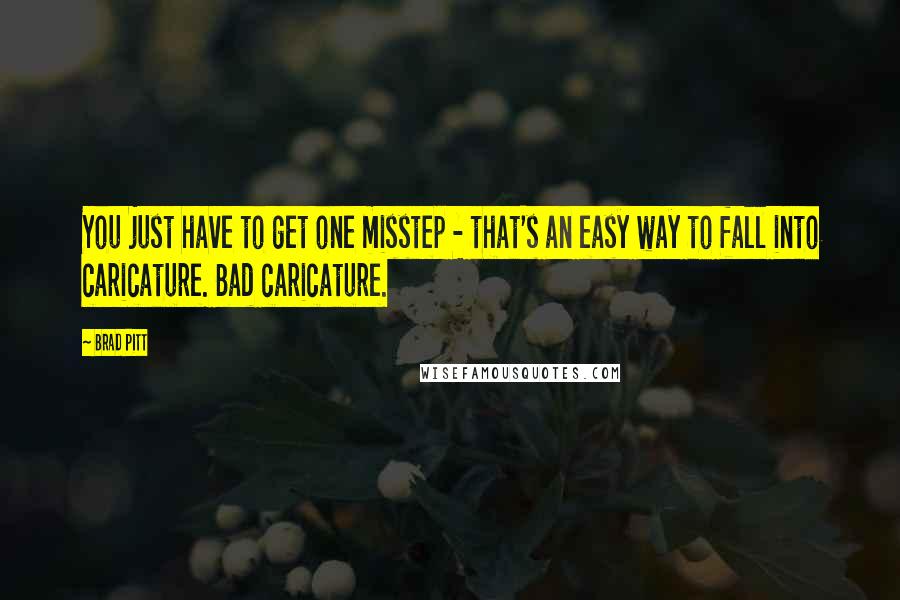 Brad Pitt Quotes: You just have to get one misstep - that's an easy way to fall into caricature. Bad caricature.