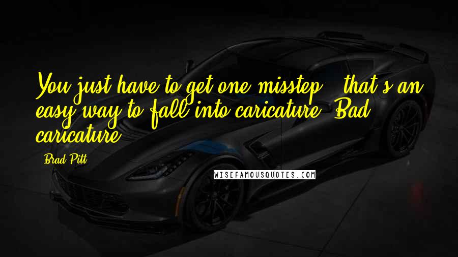 Brad Pitt Quotes: You just have to get one misstep - that's an easy way to fall into caricature. Bad caricature.