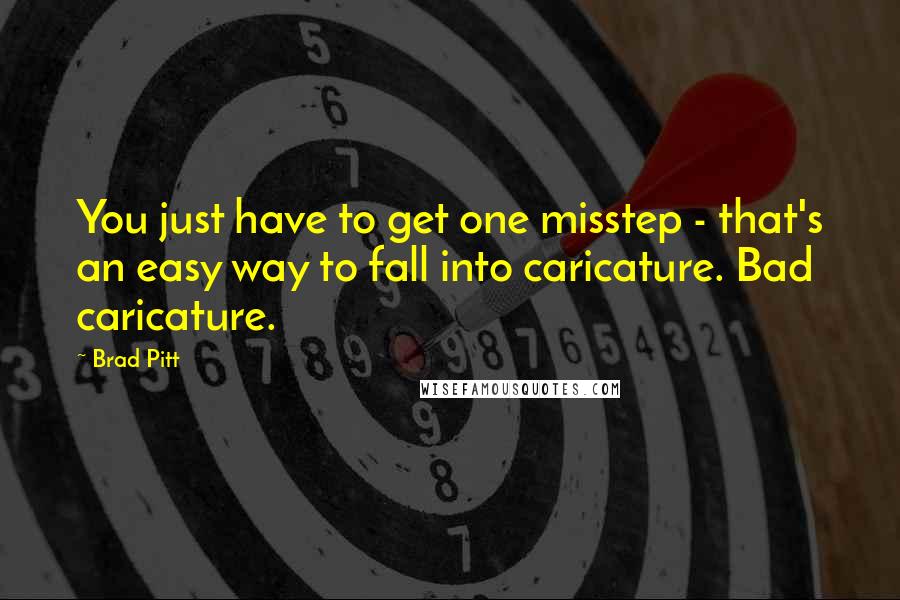 Brad Pitt Quotes: You just have to get one misstep - that's an easy way to fall into caricature. Bad caricature.