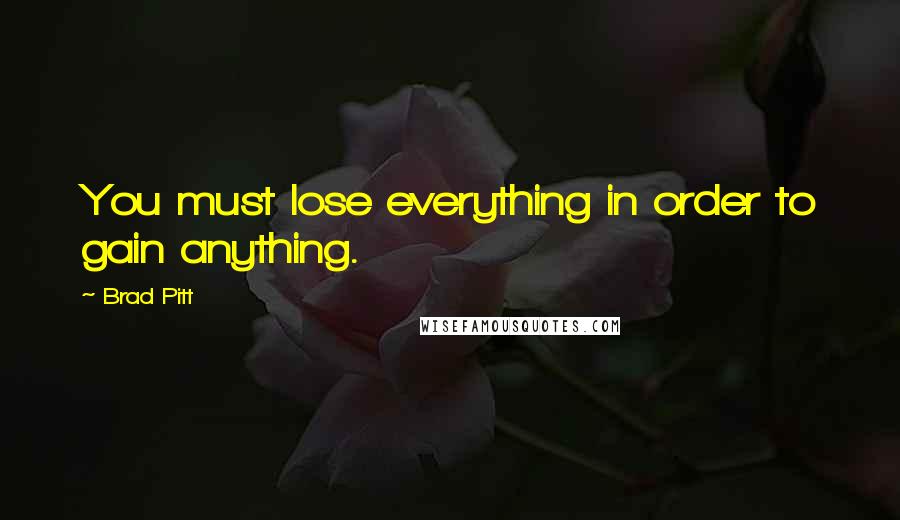 Brad Pitt Quotes: You must lose everything in order to gain anything.