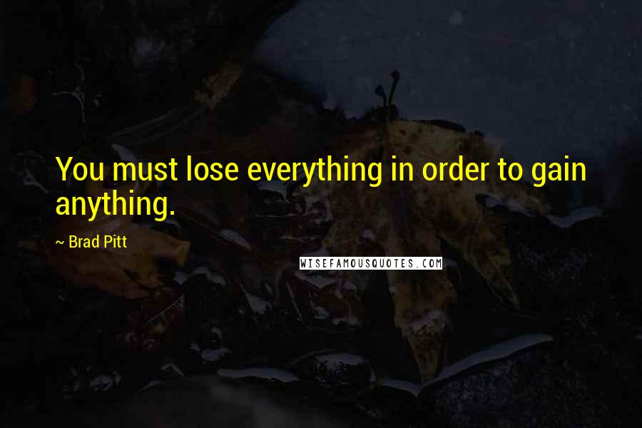 Brad Pitt Quotes: You must lose everything in order to gain anything.