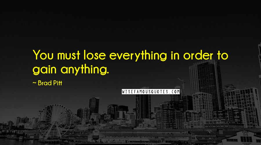 Brad Pitt Quotes: You must lose everything in order to gain anything.