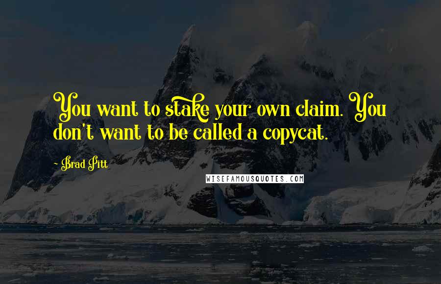 Brad Pitt Quotes: You want to stake your own claim. You don't want to be called a copycat.