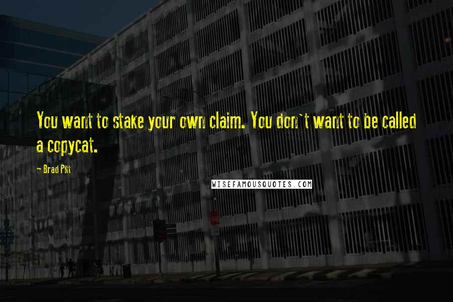 Brad Pitt Quotes: You want to stake your own claim. You don't want to be called a copycat.
