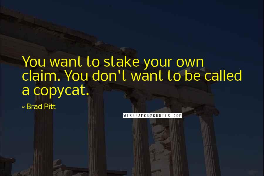 Brad Pitt Quotes: You want to stake your own claim. You don't want to be called a copycat.