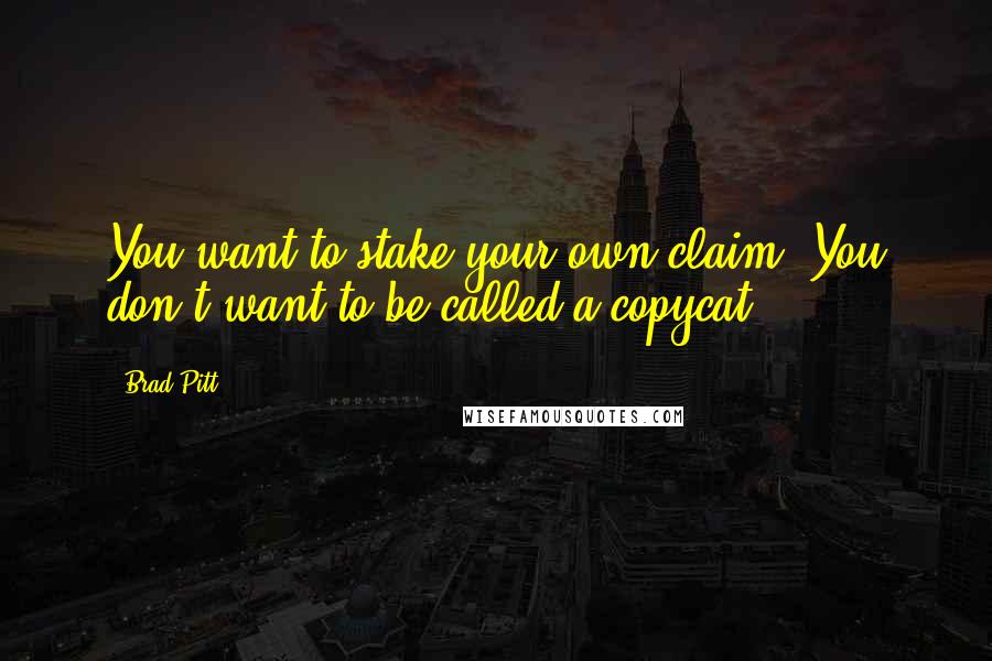 Brad Pitt Quotes: You want to stake your own claim. You don't want to be called a copycat.