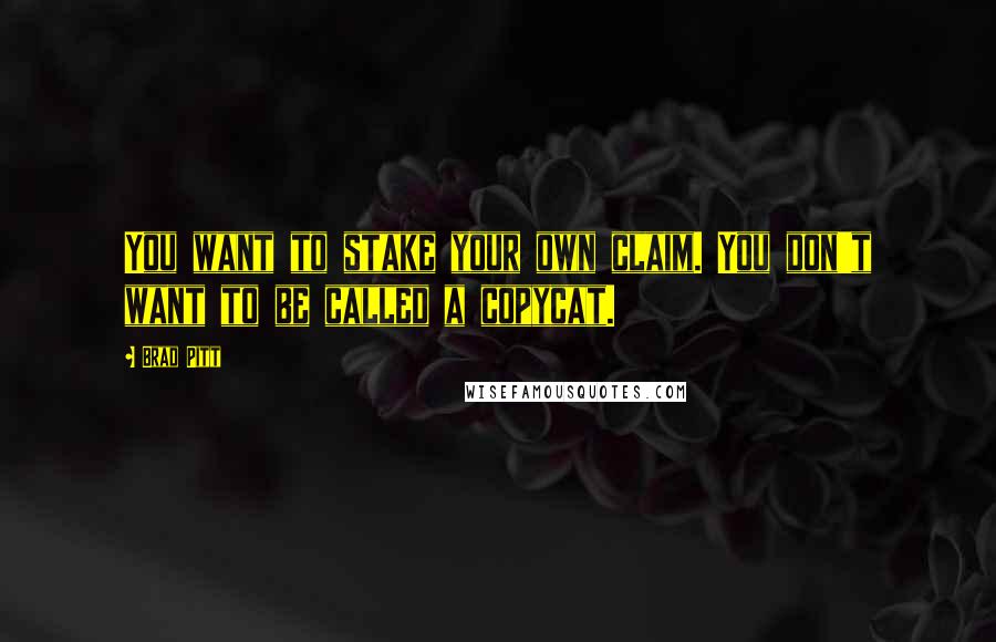Brad Pitt Quotes: You want to stake your own claim. You don't want to be called a copycat.