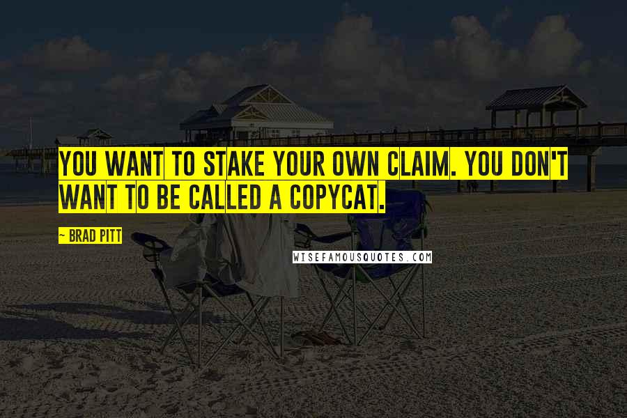 Brad Pitt Quotes: You want to stake your own claim. You don't want to be called a copycat.