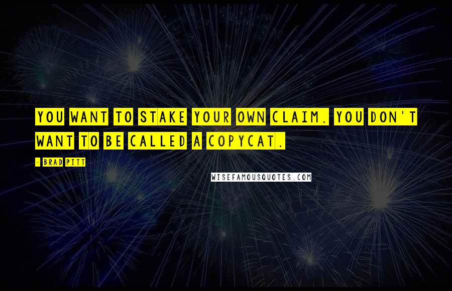 Brad Pitt Quotes: You want to stake your own claim. You don't want to be called a copycat.