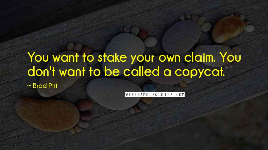 Brad Pitt Quotes: You want to stake your own claim. You don't want to be called a copycat.